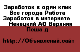 Заработок в один клик - Все города Работа » Заработок в интернете   . Ненецкий АО,Верхняя Пеша д.